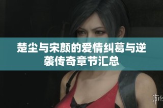 楚尘与宋颜的爱情纠葛与逆袭传奇章节汇总