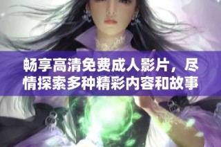 畅享高清免费成人影片，尽情探索多种精彩内容和故事情节
