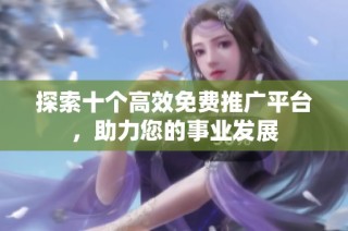 探索十个高效免费推广平台，助力您的事业发展
