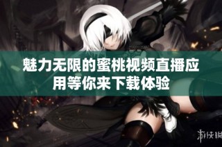 魅力无限的蜜桃视频直播应用等你来下载体验