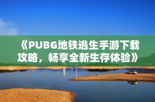 《PUBG地铁逃生手游下载攻略，畅享全新生存体验》