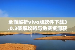 全面解析vivo版软件下载3.0.3破解攻略与免费资源获取方法