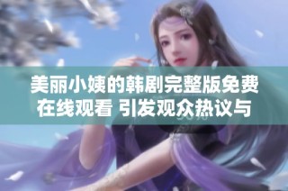 美丽小姨的韩剧完整版免费在线观看 引发观众热议与追捧