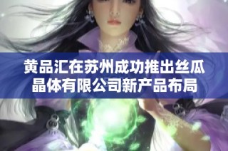 黄品汇在苏州成功推出丝瓜晶体有限公司新产品布局