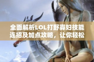 全面解析LOL打野寡妇技能连招及加点攻略，让你轻松掌控战局