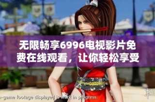 无限畅享6996电视影片免费在线观看，让你轻松享受精彩内容