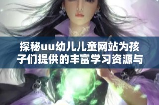探秘uu幼儿儿童网站为孩子们提供的丰富学习资源与乐趣活动