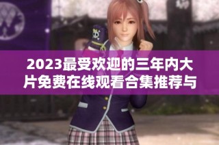 2023最受欢迎的三年内大片免费在线观看合集推荐与分享