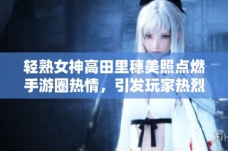 轻熟女神高田里穗美照点燃手游圈热情，引发玩家热烈讨论