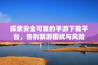 探索安全可靠的手游下载平台，告别禁游困扰与风险