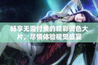 畅享无需付费的精彩调色大片，尽情体验视觉盛宴