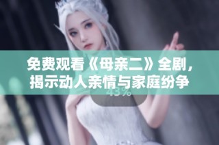 免费观看《母亲二》全剧，揭示动人亲情与家庭纷争