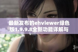 最新发布的ehviewer绿色版1.9.9.8全新功能详解与使用指南