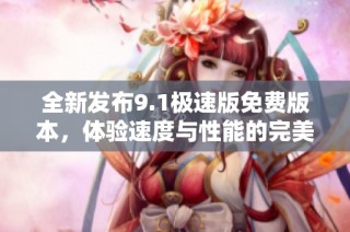 全新发布9.1极速版免费版本，体验速度与性能的完美结合