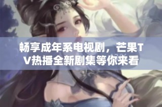 畅享成年系电视剧，芒果TV热播全新剧集等你来看