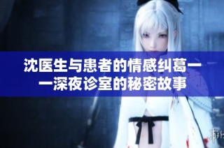 沈医生与患者的情感纠葛一一深夜诊室的秘密故事