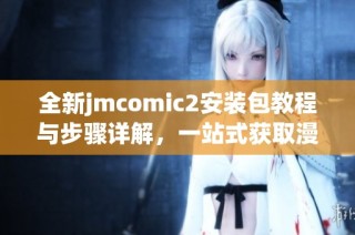 全新jmcomic2安装包教程与步骤详解，一站式获取漫画资源