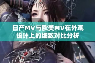 日产MV与欧美MV在外观设计上的细致对比分析