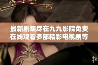 最新剧集尽在九九影院免费在线观看多部精彩电视剧等你来追逐