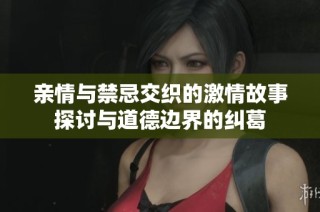 亲情与禁忌交织的激情故事探讨与道德边界的纠葛