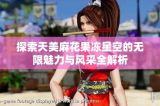 探索天美麻花果冻星空的无限魅力与风采全解析