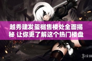 越秀建发玺樾售楼处全面揭秘 让你更了解这个热门楼盘