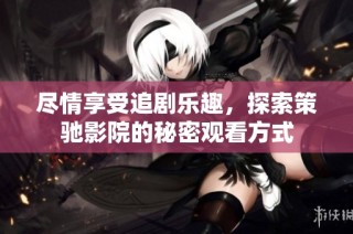 尽情享受追剧乐趣，探索策驰影院的秘密观看方式