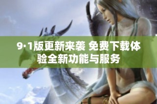 9·1版更新来袭 免费下载体验全新功能与服务
