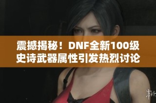 震撼揭秘！DNF全新100级史诗武器属性引发热烈讨论