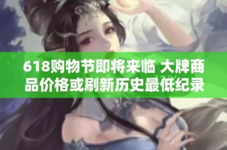 618购物节即将来临 大牌商品价格或刷新历史最低纪录