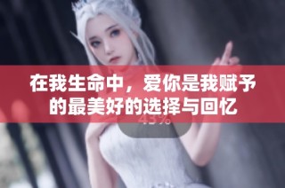 在我生命中，爱你是我赋予的最美好的选择与回忆