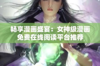 畅享漫画盛宴：女神级漫画免费在线阅读平台推荐