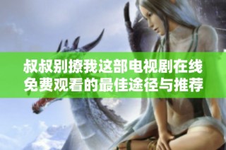叔叔别撩我这部电视剧在线免费观看的最佳途径与推荐