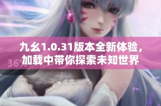 九幺1.0.31版本全新体验，加载中带你探索未知世界
