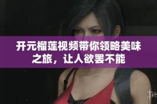 开元榴莲视频带你领略美味之旅，让人欲罢不能