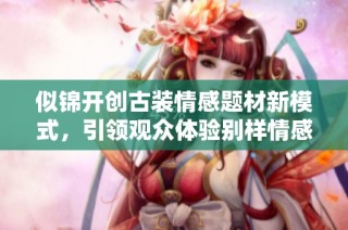 似锦开创古装情感题材新模式，引领观众体验别样情感之旅