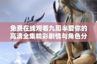 免费在线观看九周半爱你的高清全集精彩剧情与角色分析
