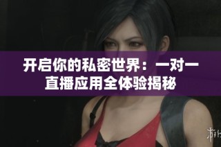 开启你的私密世界：一对一直播应用全体验揭秘