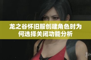 龙之谷怀旧服创建角色时为何选择关闭功能分析