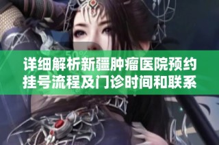 详细解析新疆肿瘤医院预约挂号流程及门诊时间和联系方式