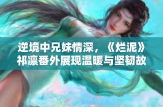 逆境中兄妹情深，《烂泥》祁凛番外展现温暖与坚韧故事