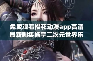 免费观看樱花动漫app高清最新剧集畅享二次元世界乐趣