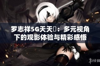罗志祥5G天天奭：多元视角下的观影体验与精彩感悟