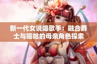 新一代女说唱歌手：融合爵士与嘻哈的母亲角色探索