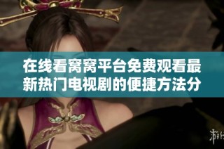 在线看窝窝平台免费观看最新热门电视剧的便捷方法分享