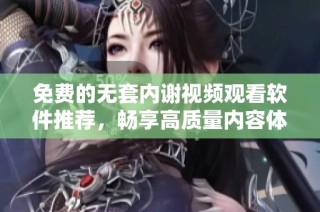 免费的无套内谢视频观看软件推荐，畅享高质量内容体验
