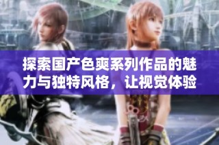 探索国产色爽系列作品的魅力与独特风格，让视觉体验更为丰富