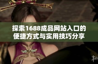 探索1688成品网站入口的便捷方式与实用技巧分享