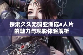探索久久无码亚洲成a人片的魅力与观影体验解析