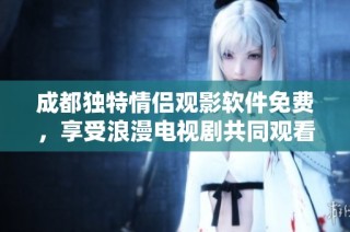 成都独特情侣观影软件免费，享受浪漫电视剧共同观看体验